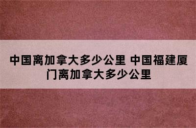 中国离加拿大多少公里 中国福建厦门离加拿大多少公里